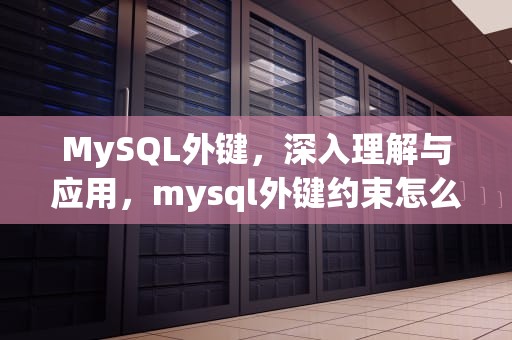 MySQL外键，深入理解与应用，mysql外键约束怎么写