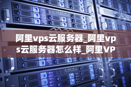 阿里vps云服务器_阿里vps云服务器怎么样_阿里VPS云服务器：打造高效稳定的网络环境