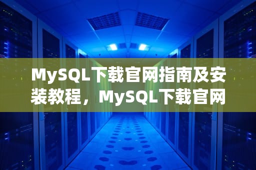 MySQL下载官网指南及安装教程，MySQL下载官网