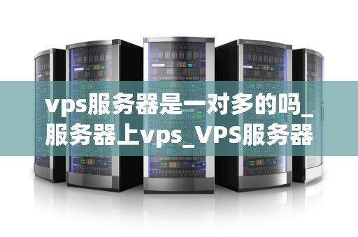 vps服务器是一对多的吗_服务器上vps_VPS服务器的一对多特性及其应用