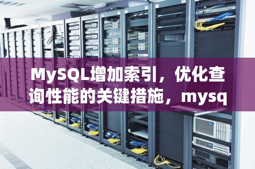 MySQL增加索引，优化查询性能的关键措施，mysql增加索引sql