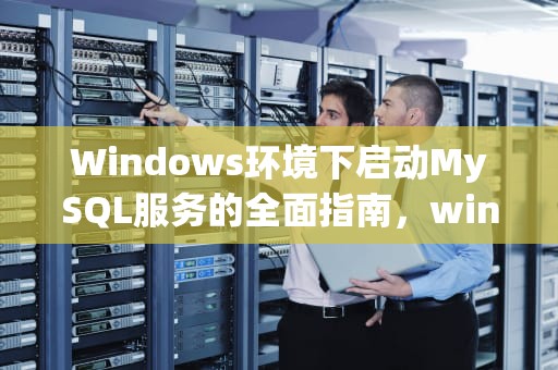 Windows环境下启动MySQL服务的全面指南，windows启动mysql服务器的命令是什么