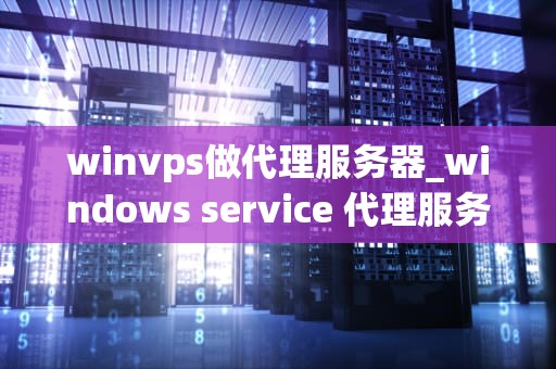 winvps做代理服务器_windows service 代理服务器搭建_WinVPS代理服务器的设置与应用