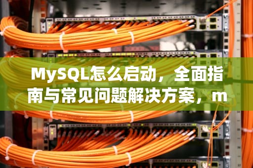 MySQL怎么启动，全面指南与常见问题解决方案，mysql怎么启动与使用
