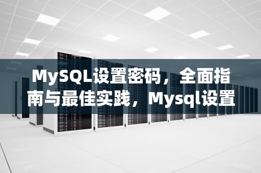 MySQL设置密码，全面指南与最佳实践，Mysql设置密码有效期