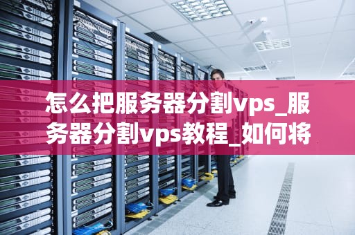怎么把服务器分割vps_服务器分割vps教程_如何将服务器分割为VPS