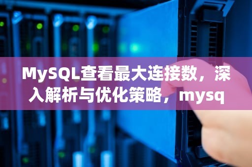 MySQL查看最大连接数，深入解析与优化策略，mysql查看最大连接数多少