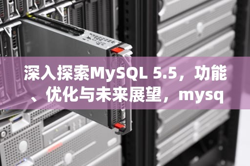 深入探索MySQL 5.5，功能、优化与未来展望，mysql5.5安装教程