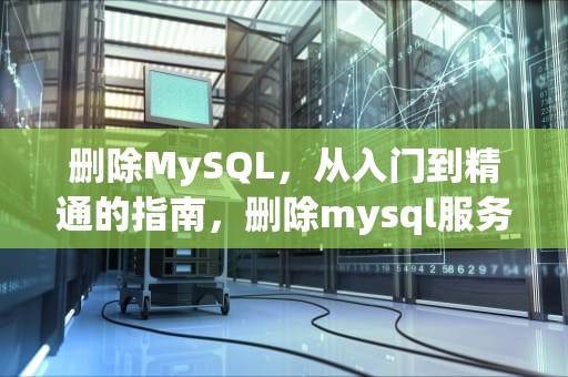 删除MySQL，从入门到精通的指南，删除mysql服务的命令