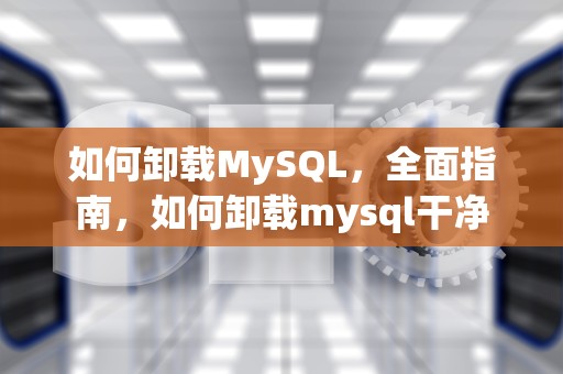 如何卸载MySQL，全面指南，如何卸载mysql干净