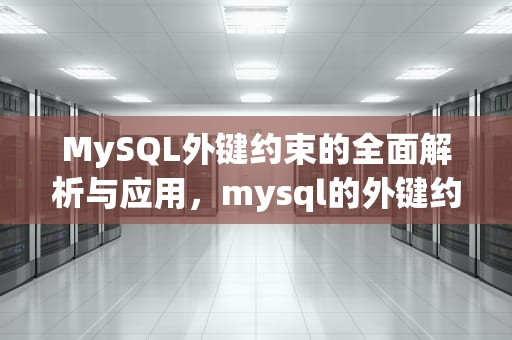MySQL外键约束的全面解析与应用，mysql的外键约束
