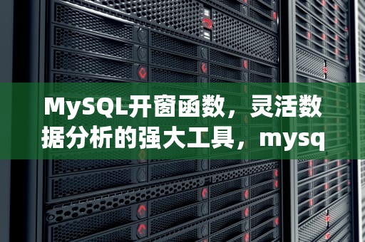 MySQL开窗函数，灵活数据分析的强大工具，mysql开窗函数rownumber