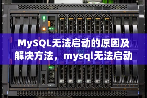 MySQL无法启动的原因及解决方法，mysql无法启动服务怎么办