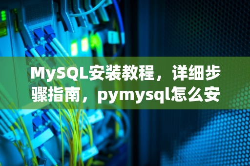 MySQL安装教程，详细步骤指南，pymysql怎么安装