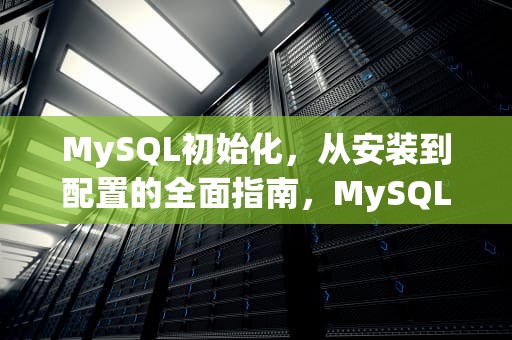 MySQL初始化，从安装到配置的全面指南，MySQL初始化命令