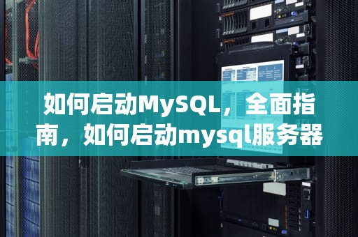 如何启动MySQL，全面指南，如何启动mysql服务器