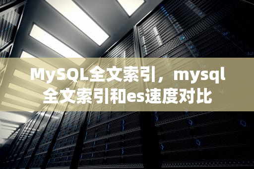 MySQL全文索引，mysql全文索引和es速度对比