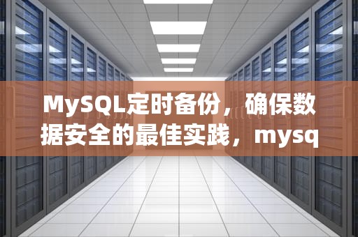 MySQL定时备份，确保数据安全的最佳实践，mysql定时备份数据库