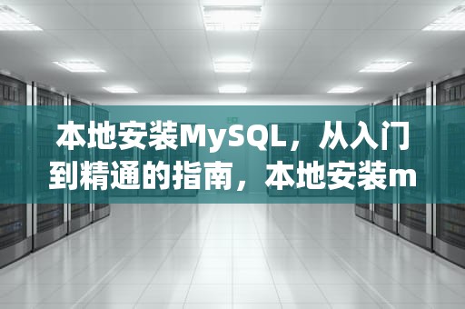 本地安装MySQL，从入门到精通的指南，本地安装mysql数据库
