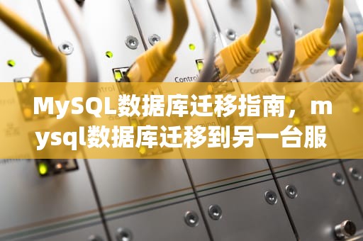 MySQL数据库迁移指南，mysql数据库迁移到另一台服务器