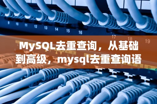 MySQL去重查询，从基础到高级，mysql去重查询语句