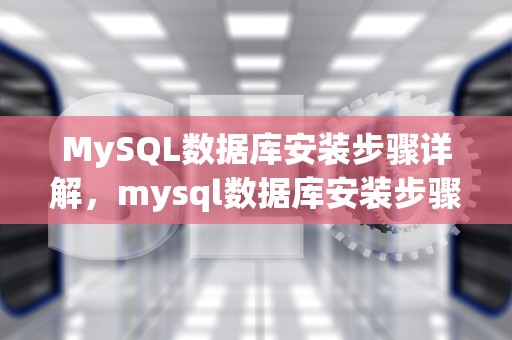 MySQL数据库安装步骤详解，mysql数据库安装步骤详细