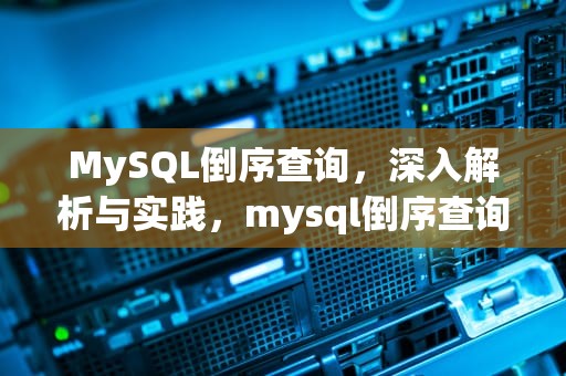 MySQL倒序查询，深入解析与实践，mysql倒序查询取前十