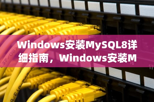 Windows安装MySQL8详细指南，Windows安装MySQL8