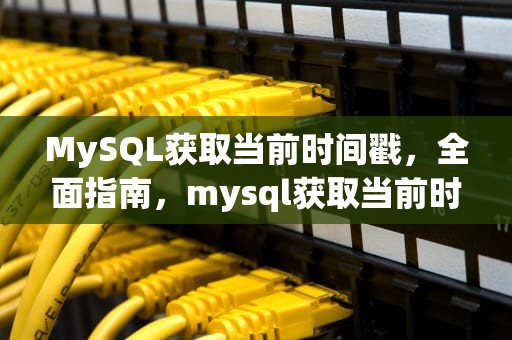 MySQL获取当前时间戳，全面指南，mysql获取当前时间戳函数