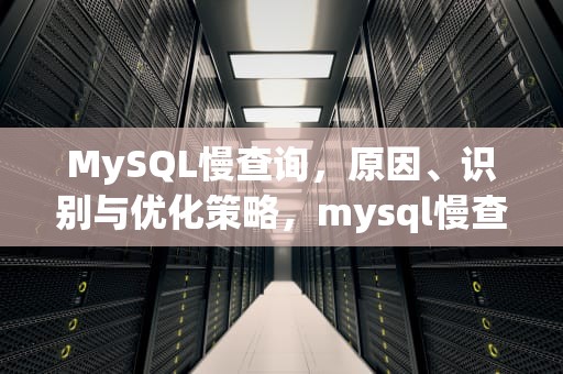 MySQL慢查询，原因、识别与优化策略，mysql慢查询怎么解决