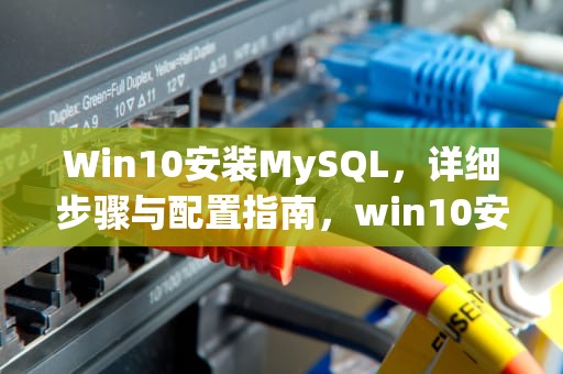 Win10安装MySQL，详细步骤与配置指南，win10安装mysql8.0教程