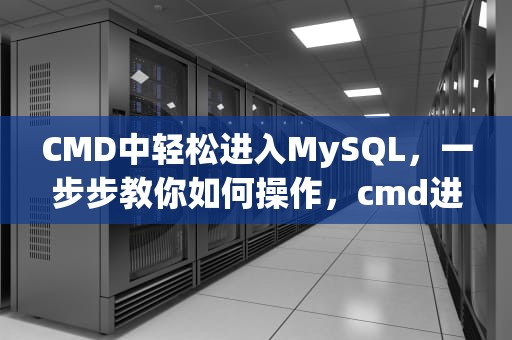 CMD中轻松进入MySQL，一步步教你如何操作，cmd进入MySQL命令