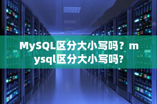 MySQL区分大小写吗？mysql区分大小写吗?