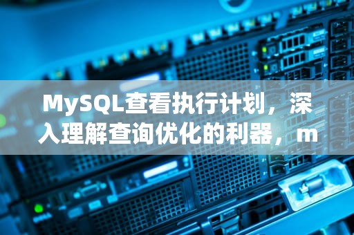 MySQL查看执行计划，深入理解查询优化的利器，mysql查看执行计划的命令