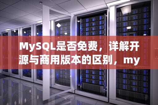 MySQL是否免费，详解开源与商用版本的区别，mysql免费吗?