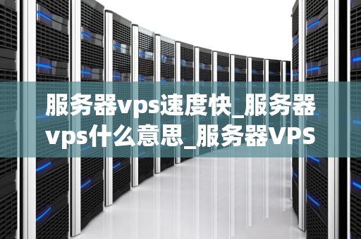 服务器vps速度快_服务器vps什么意思_服务器VPS速度的优化与提升