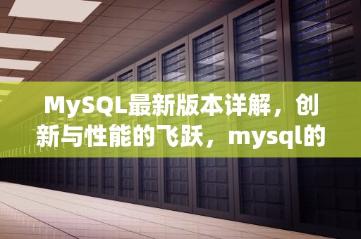 MySQL最新版本详解，创新与性能的飞跃，mysql的最新版本是多少