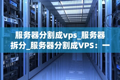 服务器分割成vps_服务器拆分_服务器分割成VPS：一种创新的IT资源管理方式