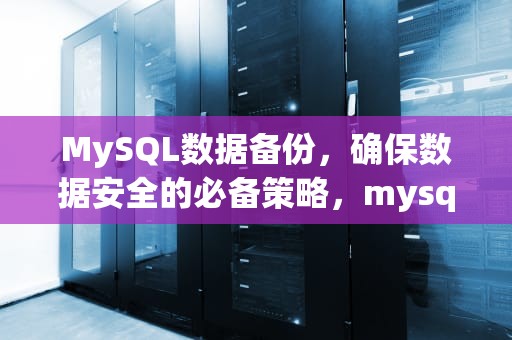 MySQL数据备份，确保数据安全的必备策略，mysql数据库备份与还原