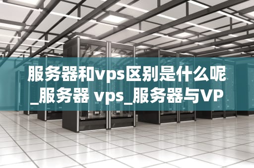 服务器和vps区别是什么呢_服务器 vps_服务器与VPS的区别