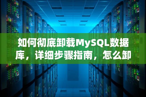 如何彻底卸载MySQL数据库，详细步骤指南，怎么卸载mysql干净