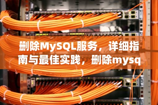删除MySQL服务，详细指南与最佳实践，删除mysql服务的命令
