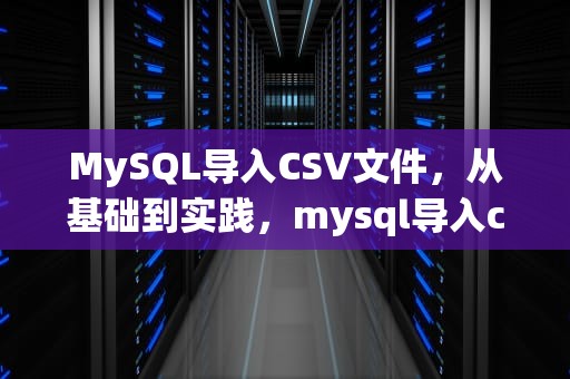 MySQL导入CSV文件，从基础到实践，mysql导入csv文件失败