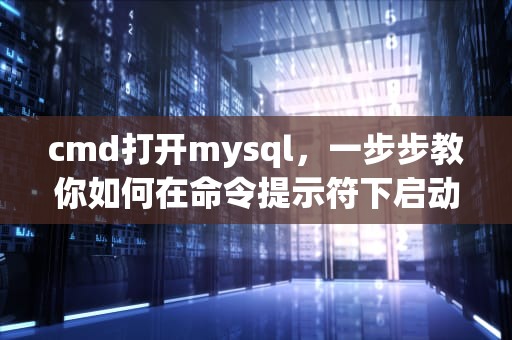 cmd打开mysql，一步步教你如何在命令提示符下启动MySQL服务，cmd打开mysql命令