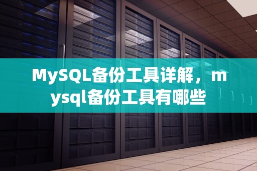 MySQL备份工具详解，mysql备份工具有哪些