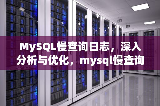 MySQL慢查询日志，深入分析与优化，mysql慢查询日志怎么看