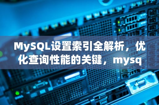 MySQL设置索引全解析，优化查询性能的关键，mysql设置索引语法