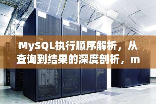 MySQL执行顺序解析，从查询到结果的深度剖析，mysql执行顺序优先级