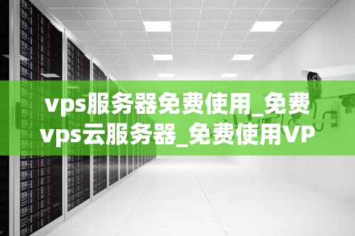 vps服务器免费使用_免费vps云服务器_免费使用VPS服务器的全面指南