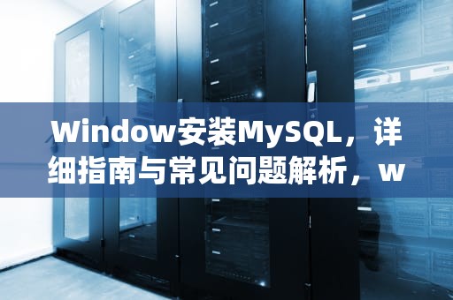 Window安装MySQL，详细指南与常见问题解析，window安装mysql5.7